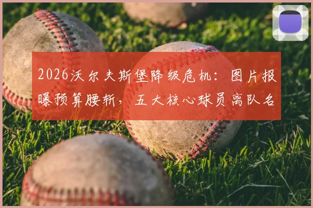 2026沃尔夫斯堡降级危机:图片报曝预算腰斩,五大核心球员离队名单浮现,德甲格局或生变
