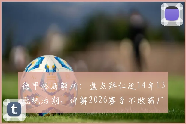德甲格局解析：盘点拜仁近14年13冠统治期，详解2026赛季不败药厂如何终结王朝