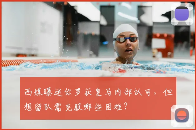 西媒曝迷你罗获皇马内部认可，但想留队需克服哪些困难？