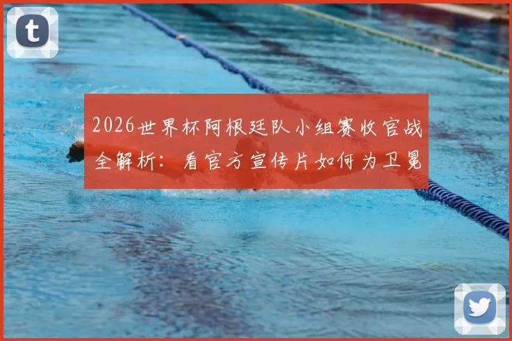 2026世界杯阿根廷队小组赛收官战全解析:看官方宣传片如何为卫冕冠军造势,附关键战术与赛后点评