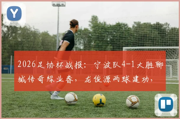 2026足协杯战报：宁波队4-1大胜聊城传奇绿业春，龙俊源两球建功，附精彩进球解析与球队近况
