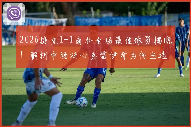 2026捷克1-1南非全场最佳球员揭晓！解析中场核心克雷伊奇为何当选官方最佳
