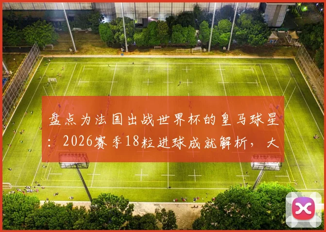 盘点为法国出战世界杯的皇马球星：2026赛季18粒进球成就解析，大巴黎纪录能否被打破？