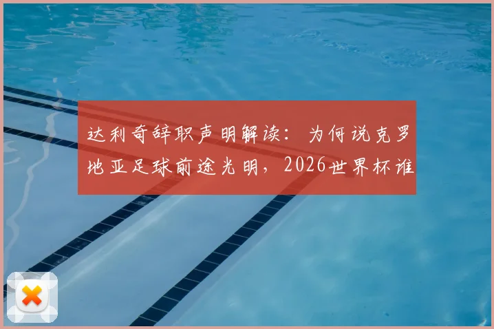 达利奇辞职声明解读：为何说克罗地亚足球前途光明，2026世界杯谁扛大旗？