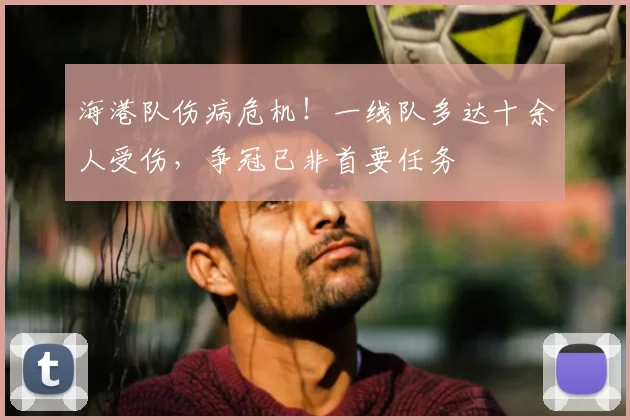 海港队伤病危机！一线队多达十余人受伤，争冠已非首要任务