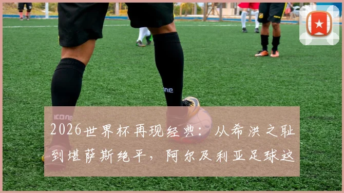 2026世界杯再现经典:从希洪之耻到堪萨斯绝平,阿尔及利亚足球这八年经历了什么?