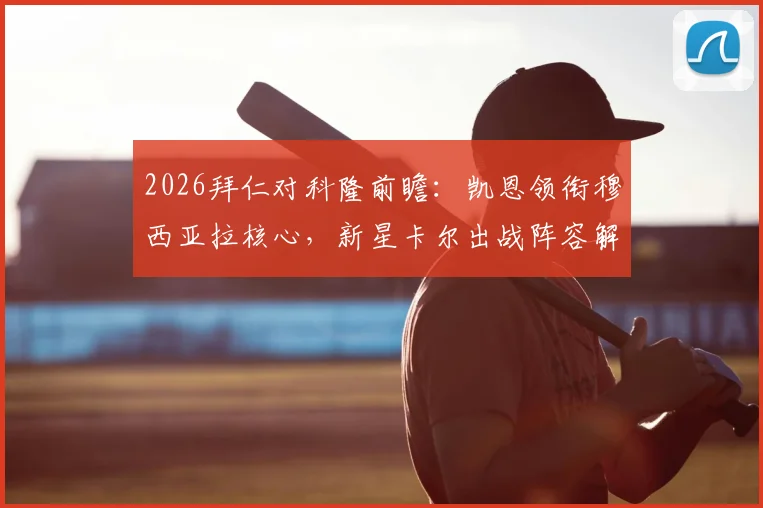 2026拜仁对科隆前瞻:凯恩领衔穆西亚拉核心,新星卡尔出战阵容解析与赛果预测