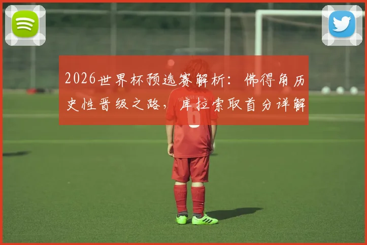 2026世界杯预选赛解析:佛得角历史性晋级之路,库拉索取首分详解,亚洲两队为何遭遇三连败困局?