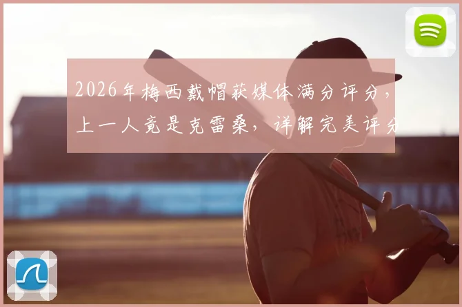 2026年梅西戴帽获媒体满分评分，上一人竟是克雷桑，详解完美评分背后的标准与故事