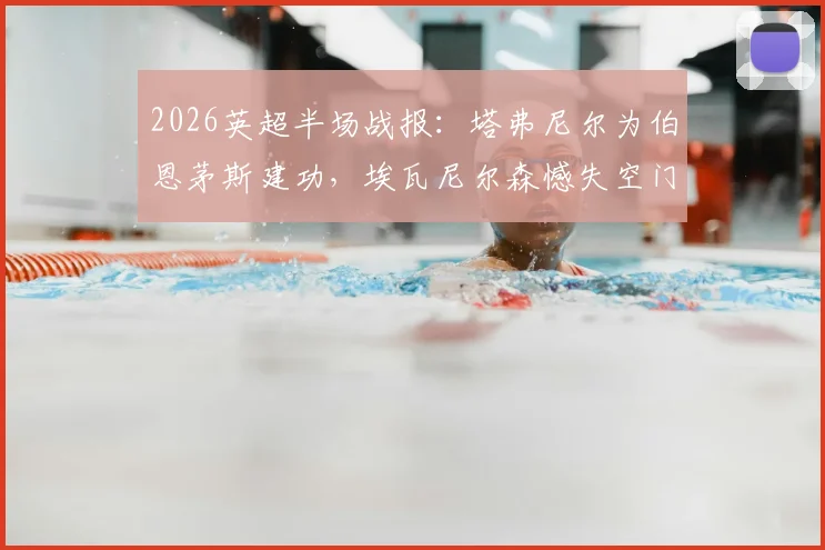 2026英超半场战报：塔弗尼尔为伯恩茅斯建功，埃瓦尼尔森憾失空门，纽卡0-1暂时落后