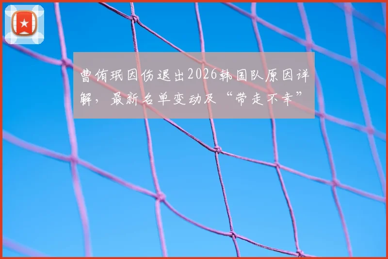曹侑珉因伤退出2026韩国队原因详解，最新名单变动及“带走不幸”发声背后影响分析