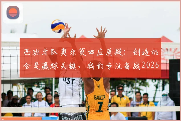 西班牙队奥尔莫回应质疑:创造机会是赢球关键,我们专注备战2026世界杯