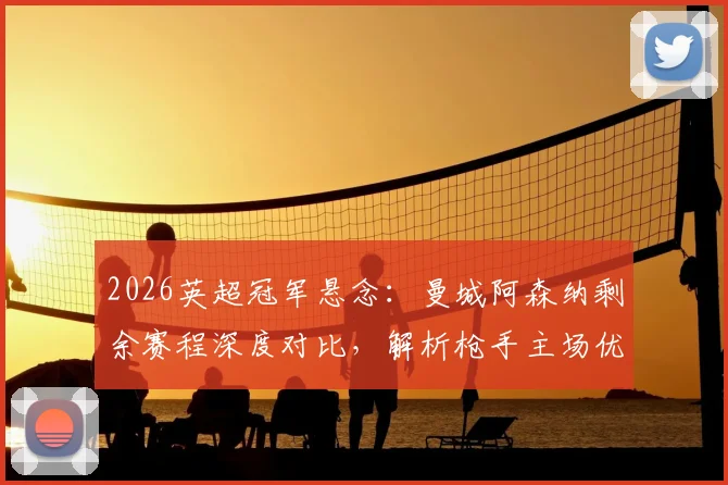 2026英超冠军悬念：曼城阿森纳剩余赛程深度对比，解析枪手主场优势与曼城末轮决战维拉关键点