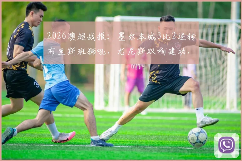 2026澳超战报：墨尔本城3比2逆转布里斯班狮吼，尤尼斯双响建功，梅梅蒂关键破门