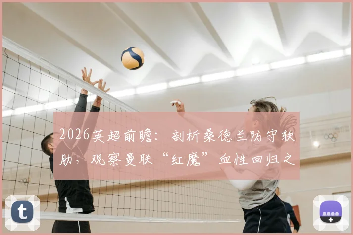 2026英超前瞻：剖析桑德兰防守软肋，观察曼联“红魔”血性回归之路