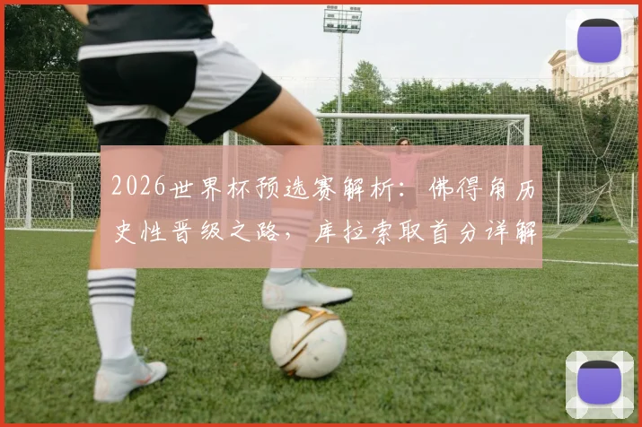 2026世界杯预选赛解析：佛得角历史性晋级之路，库拉索取首分详解，亚洲两队为何遭遇三连败困局？