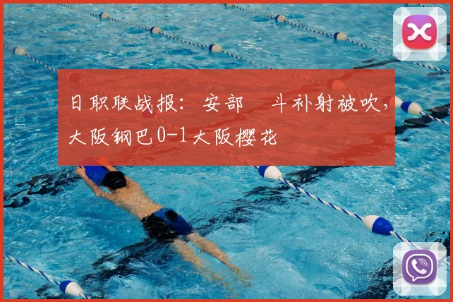 日职联战报：安部柊斗补射被吹，大阪钢巴0-1大阪樱花