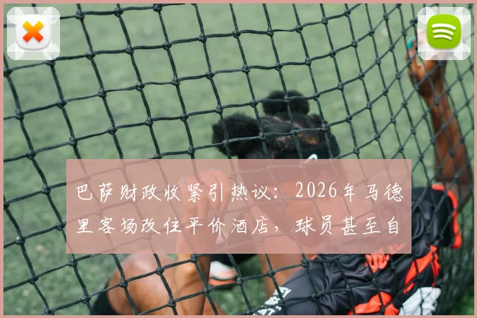 巴萨财政收紧引热议：2026年马德里客场改住平价酒店，球员甚至自带火腿肠