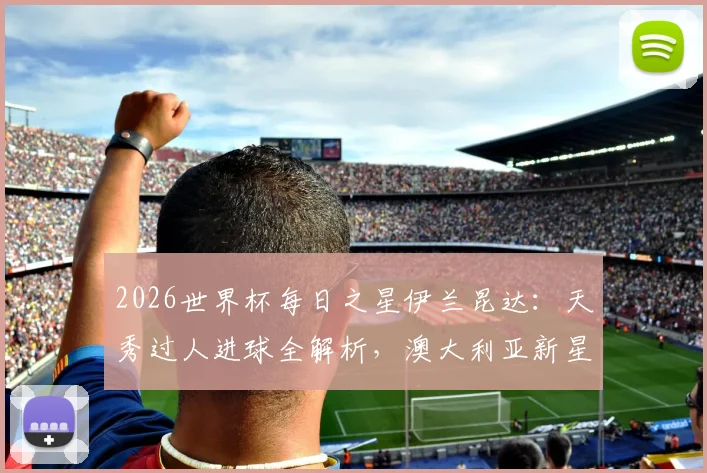 2026世界杯每日之星伊兰昆达：天秀过人进球全解析，澳大利亚新星技术特点与未来展望