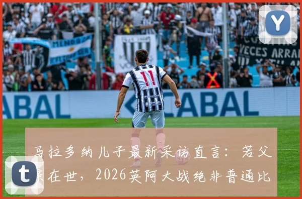 马拉多纳儿子最新采访直言：若父亲在世，2026英阿大战绝非普通比赛，独家透露家族态度