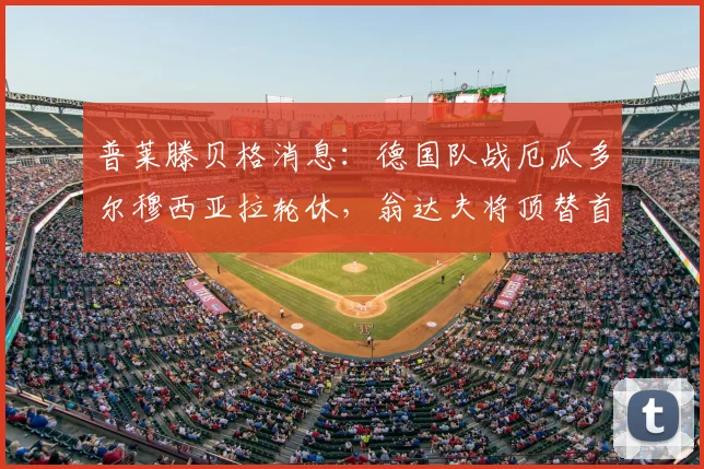 普莱滕贝格消息:德国队战厄瓜多尔穆西亚拉轮休,翁达夫将顶替首发,轮换策略引关注